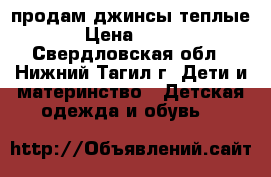 продам джинсы теплые › Цена ­ 300 - Свердловская обл., Нижний Тагил г. Дети и материнство » Детская одежда и обувь   